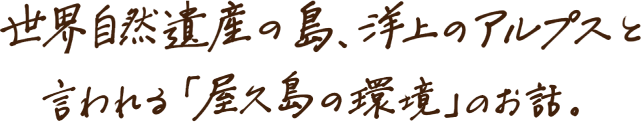 世界自然遺産の島、洋上のアルプスと言われる「屋久島の環境」のお話