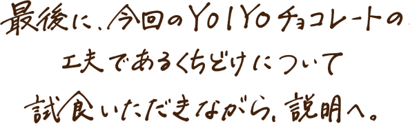 最後に、今回のYOIYOチョコレートの工夫であるくちどけについて試食いただきながら、説明へ。