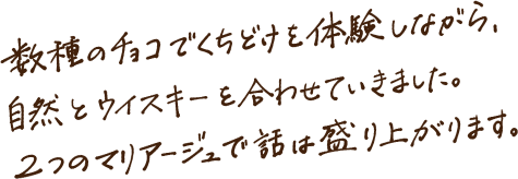 数種のチョコでくちどけを体験しながら、自然とウイスキーを合わせていきました。２人のマリアージュで話は盛り上がります。