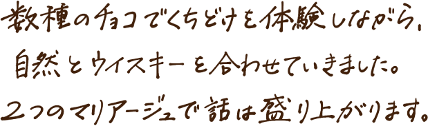 数種のチョコでくちどけを体験しながら、自然とウイスキーを合わせていきました。２人のマリアージュで話は盛り上がります。