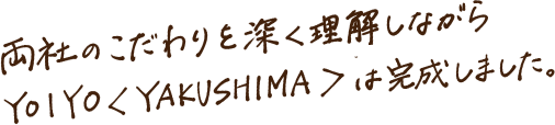 両社のこだわりを深く理解しながらYOIYO＜YAKUSHIMA＞は完成しました。