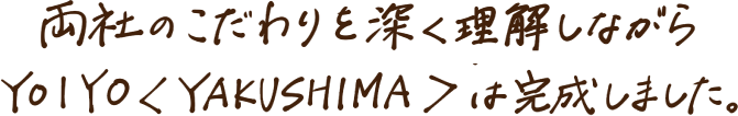 両社のこだわりを深く理解しながらYOIYO＜YAKUSHIMA＞は完成しました。