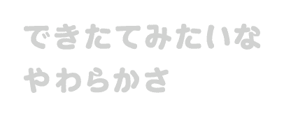 できたてみたいなやわらかさ