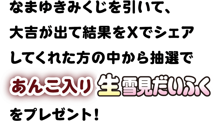 なまゆきみくじを引いて、大吉が出て結果をXでシェアしてくれた方の中から抽選であんこ入り生雪見だいふくをプレゼント！