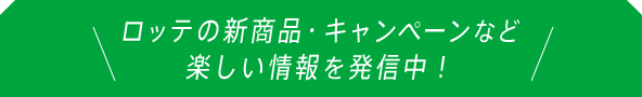 ロッテの新商品・キャンペーンなど楽しい情報を発信中！