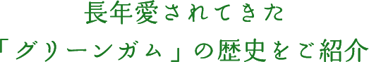 長年愛されてきた「グリーンガム」の歴史をご紹介