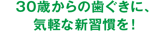 30歳からの歯ぐきに、気軽な新習慣を！