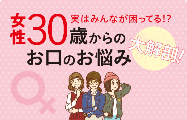 実はみんなが困ってる！?　女性30歳からのお口のお悩み　大解剖! 