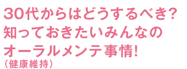 30代からはどうするべき？知っておきたいみんなのオーラルメンテ事情！（健康維持）