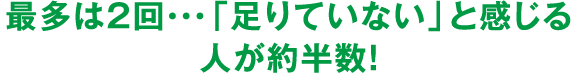 最多は2回・・・「足りていない」と感じる人が約半数！