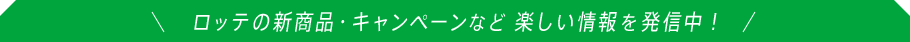 ロッテの新商品・キャンペーンなど楽しい情報を発信中！